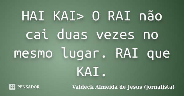 HAI KAI> O RAI não cai duas vezes no mesmo lugar. RAI que KAI.... Frase de Valdeck Almeida de Jesus (jornalista).