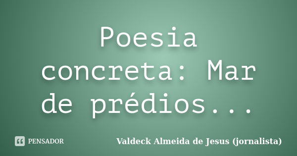 Poesia concreta: Mar de prédios...... Frase de Valdeck Almeida de Jesus (jornalista).