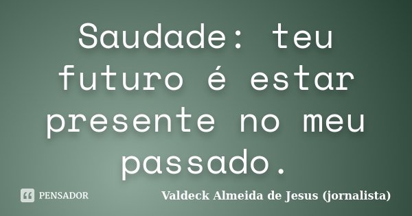 Saudade: teu futuro é estar presente no meu passado.... Frase de Valdeck Almeida de Jesus (jornalista).