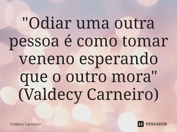 ⁠"Odiar uma outra pessoa é como tomar veneno esperando que o outro mora" (Valdecy Carneiro)... Frase de Valdecy Carneiro.
