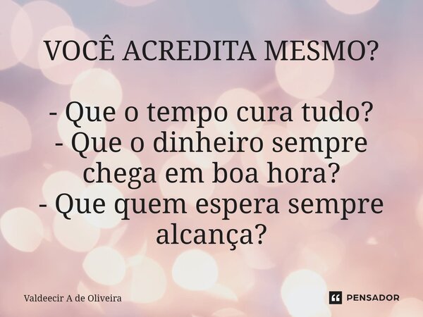 ⁠VOCÊ ACREDITA MESMO? - Que o tempo cura tudo? - Que o dinheiro sempre chega em boa hora? - Que quem espera sempre alcança?... Frase de Valdeecir A de Oliveira.