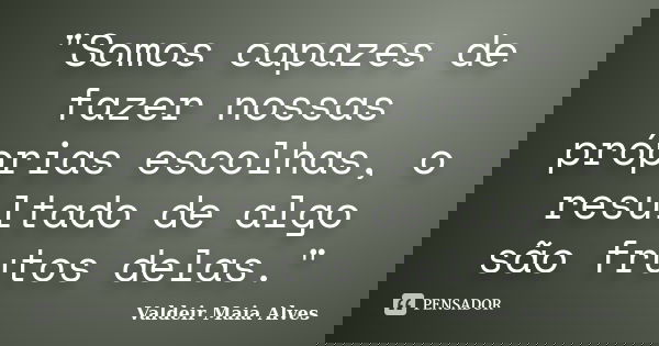 "Somos capazes de fazer nossas próprias escolhas, o resultado de algo são frutos delas."... Frase de Valdeir Maia Alves.