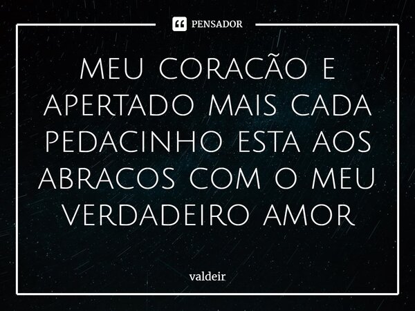 ⁠meu coração e apertado mais cada pedacinho esta aos abraços com o meu verdadeiro amor... Frase de valdeir.