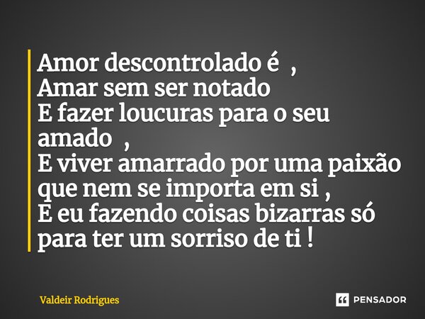 ⁠Amor descontrolado é , Amar sem ser notado E fazer loucuras para o seu amado , E viver amarrado por uma paixão que nem se importa em si , E eu fazendo coisas b... Frase de Valdeir Rodrigues.