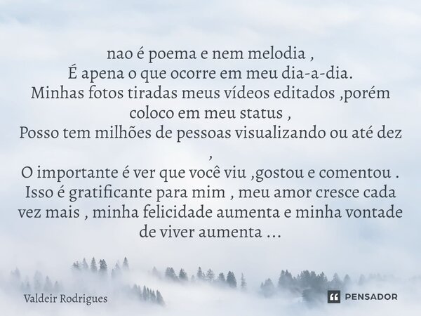 ⁠nao é poema e nem melodia , É apena o que ocorre em meu dia-a-dia. Minhas fotos tiradas meus vídeos editados ,porém coloco em meu status , Posso tem milhões de... Frase de Valdeir Rodrigues.