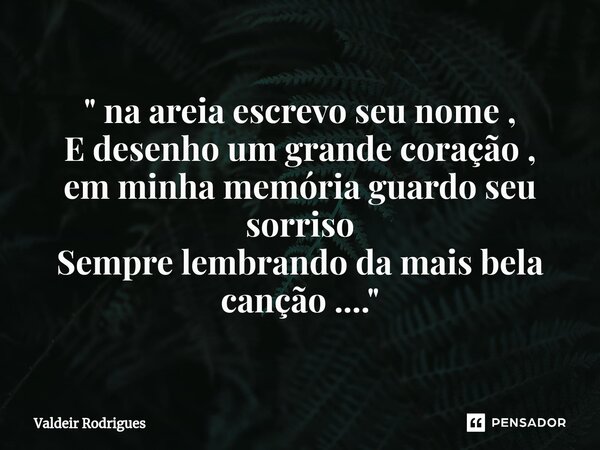 ⁠" na areia escrevo seu nome , E desenho um grande coração , em minha memória guardo seu sorriso Sempre lembrando da mais bela canção ...."... Frase de Valdeir Rodrigues.