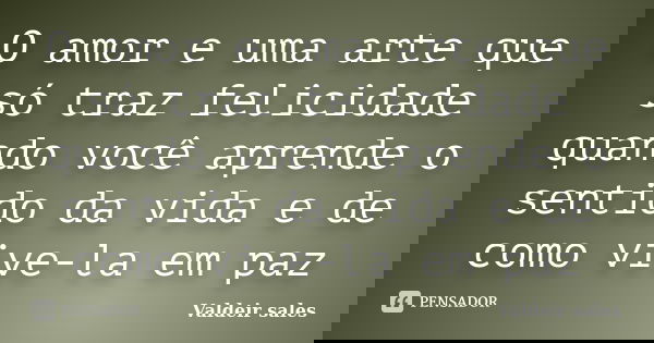 O amor e uma arte que só traz felicidade quando você aprende o sentido da vida e de como vive-la em paz... Frase de Valdeir sales.