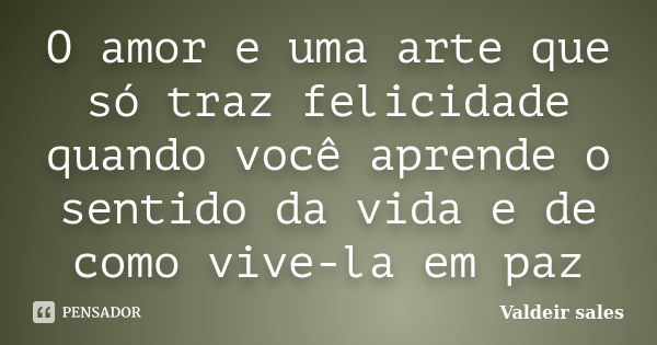 O amor e uma arte que só traz felicidade quando você aprende o sentido da vida e de como vive-la em paz... Frase de Valdeir sales.