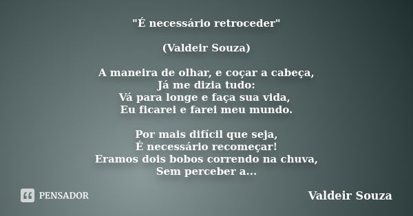 "É necessário retroceder" (Valdeir Souza) A maneira de olhar, e coçar a cabeça, Já me dizia tudo: Vá para longe e faça sua vida, Eu ficarei e farei me... Frase de Valdeir Souza.