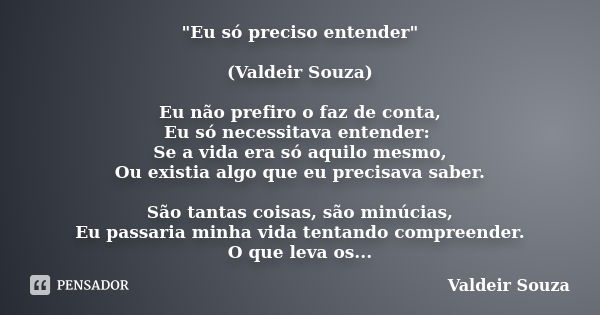 "Eu só preciso entender" (Valdeir Souza) Eu não prefiro o faz de conta, Eu só necessitava entender: Se a vida era só aquilo mesmo, Ou existia algo que... Frase de Valdeir Souza.