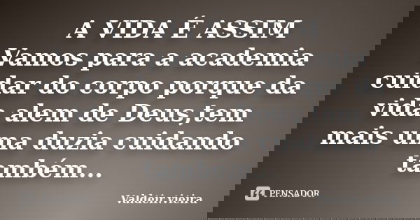 A VIDA É ASSIM Vamos para a academia cuidar do corpo porque da vida alem de Deus,tem mais uma duzia cuidando também...... Frase de Valdeir.Vieira.