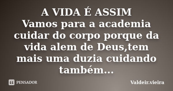 A VIDA É ASSIM Vamos para a academia cuidar do corpo porque da vida alem de Deus,tem mais uma duzia cuidando também...... Frase de Valdeir.Vieira.