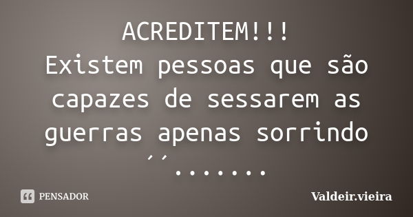 ACREDITEM!!! Existem pessoas que são capazes de sessarem as guerras apenas sorrindo´´.......... Frase de Valdeir.Vieira.