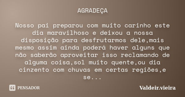 AGRADEÇA Nosso pai preparou com muito carinho este dia maravilhoso e deixou a nossa disposição para desfrutarmos dele,mais mesmo assim ainda poderá haver alguns... Frase de valdeir.vieira.