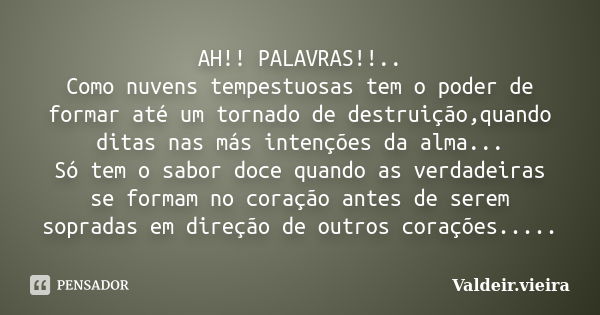 AH!! PALAVRAS!!.. Como nuvens tempestuosas tem o poder de formar até um tornado de destruição,quando ditas nas más intenções da alma... Só tem o sabor doce quan... Frase de Valdeir.Vieira.