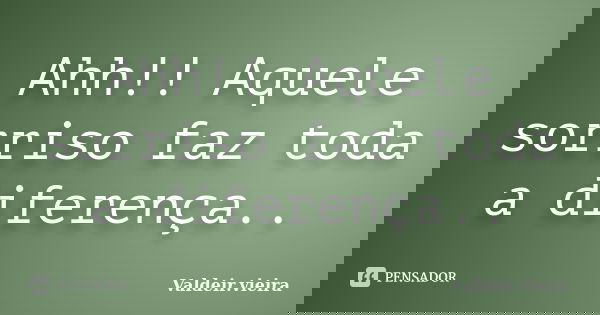 Ahh!! Aquele sorriso faz toda a diferença..... Frase de Valdeir.Vieira.