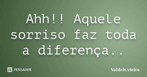 Ahh!! Aquele sorriso faz toda a diferença..... Frase de Valdeir.Vieira.