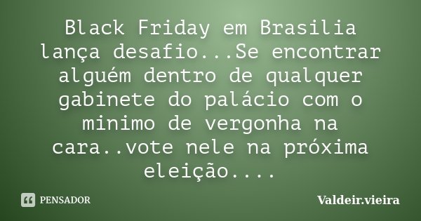 Black Friday em Brasilia lança desafio...Se encontrar alguém dentro de qualquer gabinete do palácio com o minimo de vergonha na cara..vote nele na próxima eleiç... Frase de Valdeir.Vieira.