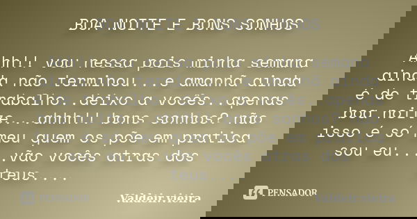 BOA NOITE E BONS SONHOS Ahh!! vou nessa pois minha semana ainda não terminou...e amanhã ainda é de trabalho..deixo a vocês..apenas boa noite...ahhh!! bons sonho... Frase de Valdeir.vieira.