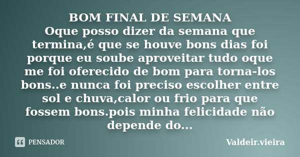 BOM FINAL DE SEMANA Oque posso dizer da semana que termina,é que se houve bons dias foi porque eu soube aproveitar tudo oque me foi oferecido de bom para torna-... Frase de Valdeir.Vieira.