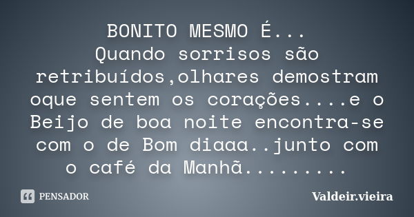 BONITO MESMO É... Quando sorrisos são retribuídos,olhares demostram oque sentem os corações....e o Beijo de boa noite encontra-se com o de Bom diaaa..junto com ... Frase de Valdeir.Vieira.