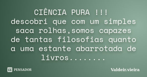 CIÊNCIA PURA !!! descobri que com um simples saca rolhas,somos capazes de tantas filosofias quanto a uma estante abarrotada de livros........... Frase de Valdeir.Vieira.