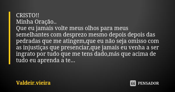 CRISTO!! Minha Oração.. Que eu jamais volte meus olhos para meus semelhantes com desprezo mesmo depois depois das pedradas que me atingem,que eu não seja omisso... Frase de Valdeir.Vieira.