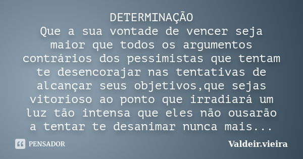 DETERMINAÇÃO Que a sua vontade de vencer seja maior que todos os argumentos contrários dos pessimistas que tentam te desencorajar nas tentativas de alcançar seu... Frase de valdeir.vieira.