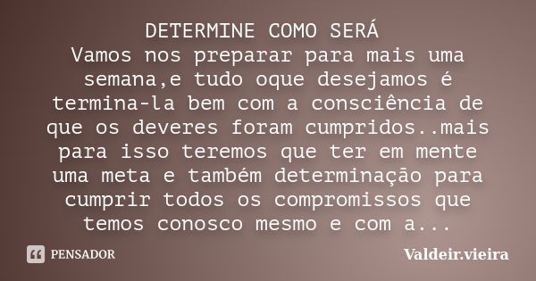 DETERMINE COMO SERÁ Vamos nos preparar para mais uma semana,e tudo oque desejamos é termina-la bem com a consciência de que os deveres foram cumpridos..mais par... Frase de Valdeir.Vieira.