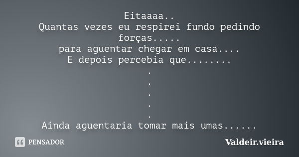 Eitaaaa.. Quantas vezes eu respirei fundo pedindo forças..... para aguentar chegar em casa.... E depois percebia que........ . . . . . Ainda aguentaria tomar ma... Frase de Valdeir.Vieira.