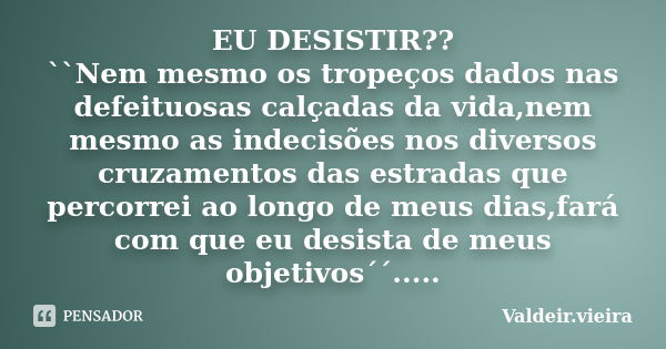 EU DESISTIR?? ``Nem mesmo os tropeços dados nas defeituosas calçadas da vida,nem mesmo as indecisões nos diversos cruzamentos das estradas que percorrei ao long... Frase de Valdeir.Vieira.