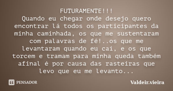 FUTURAMENTE!!! Quando eu chegar onde desejo quero encontrar lá todos os participantes da minha caminhada, os que me sustentaram com palavras de fé!..os que me l... Frase de Valdeir.Vieira.