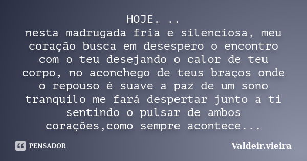 HOJE. .. nesta madrugada fria e silenciosa, meu coração busca em desespero o encontro com o teu desejando o calor de teu corpo, no aconchego de teus braços onde... Frase de Valdeir.Vieira.