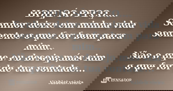 HOJE SÓ PEÇO.... Senhor deixe em minha vida somente o que for bom para mim.. Não o que eu desejo,más sim o que for de tua vontade...... Frase de Valdeir.Vieira.