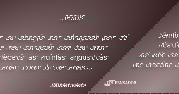 JESUS Senhor eu desejo ser abraçado por ti Acalme meu coração com teu amor só vós conheceis as minhas angustias me ensina a amar como tu me amas..... Frase de Valdeir.vieira.