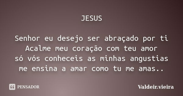 JESUS Senhor eu desejo ser abraçado por ti Acalme meu coração com teu amor só vós conheceis as minhas angustias me ensina a amar como tu me amas..... Frase de Valdeir.vieira.