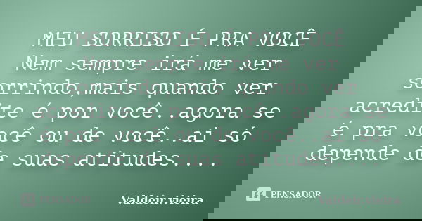 MEU SORRISO É PRA VOCÊ Nem sempre irá me ver sorrindo,mais quando ver acredite é por você..agora se é pra você ou de você..ai só depende de suas atitudes....... Frase de Valdeir.Vieira.
