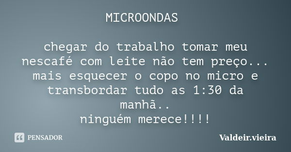 MICROONDAS chegar do trabalho tomar meu nescafé com leite não tem preço... mais esquecer o copo no micro e transbordar tudo as 1:30 da manhã.. ninguém merece!!!... Frase de Valdeir.vieira.