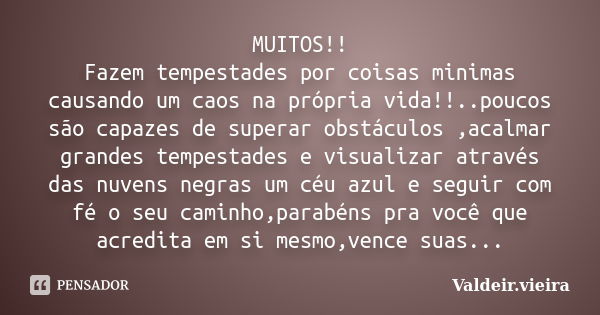 MUITOS!! Fazem tempestades por coisas minimas causando um caos na própria vida!!..poucos são capazes de superar obstáculos ,acalmar grandes tempestades e visual... Frase de Valdeir.Vieira.