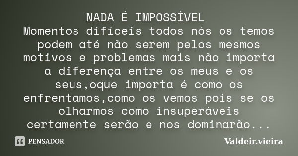 NADA É IMPOSSÍVEL Momentos difíceis todos nós os temos podem até não serem pelos mesmos motivos e problemas mais não importa a diferença entre os meus e os seus... Frase de valdeir.vieira.