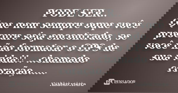 PODE SER.. Que nem sempre oque você procure seja encontrado, se você não formatar o GPS de sua vida!! ...chamado coração........ Frase de Valdeir.Vieira.