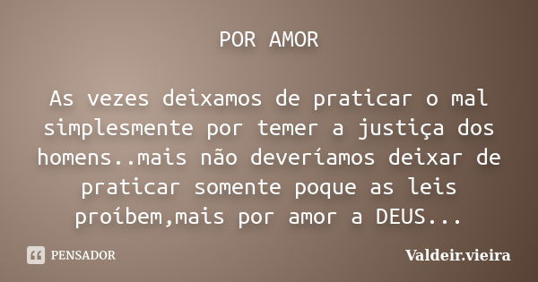 POR AMOR As vezes deixamos de praticar o mal simplesmente por temer a justiça dos homens..mais não deveríamos deixar de praticar somente poque as leis proíbem,m... Frase de Valdeir.Vieira.