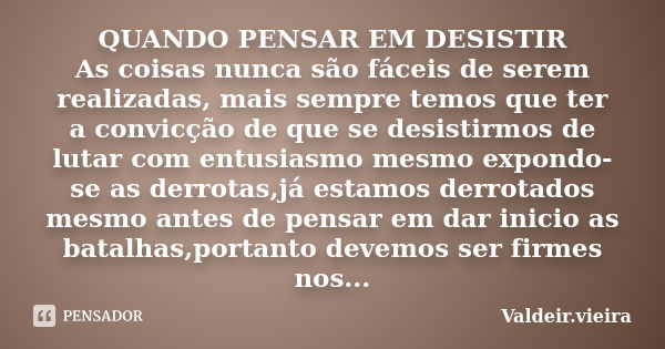 QUANDO PENSAR EM DESISTIR As coisas nunca são fáceis de serem realizadas, mais sempre temos que ter a convicção de que se desistirmos de lutar com entusiasmo me... Frase de Valdeir.Vieira.