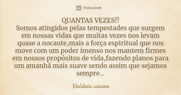 QUANTAS VEZES!! Somos atingidos pelas tempestades que surgem em nossas vidas que muitas vezes nos levam quase a nocaute,mais a força espiritual que nos move com... Frase de Valdeir.Vieira.