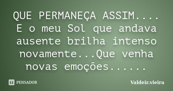 QUE PERMANEÇA ASSIM.... E o meu Sol que andava ausente brilha intenso novamente...Que venha novas emoções......... Frase de Valdeir.Vieira.