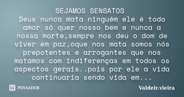 SEJAMOS SENSATOS Deus nunca mata ninguém ele é todo amor só quer nosso bem e nunca a nossa morte,sempre nos deu o dom de viver em paz,oque nos mata somos nós pr... Frase de Valdeir.Vieira.