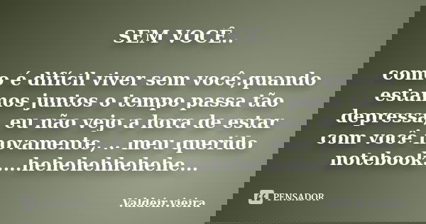 SEM VOCÊ.. como é difícil viver sem você,quando estamos juntos o tempo passa tão depressa, eu não vejo a hora de estar com você novamente, .. meu querido notebo... Frase de Valdeir.vieira.
