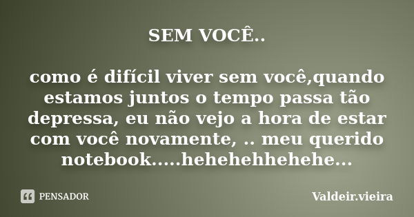 SEM VOCÊ.. como é difícil viver sem você,quando estamos juntos o tempo passa tão depressa, eu não vejo a hora de estar com você novamente, .. meu querido notebo... Frase de Valdeir.vieira.