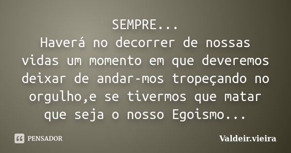 SEMPRE... Haverá no decorrer de nossas vidas um momento em que deveremos deixar de andar-mos tropeçando no orgulho,e se tivermos que matar que seja o nosso Egoi... Frase de Valdeir.Vieira.