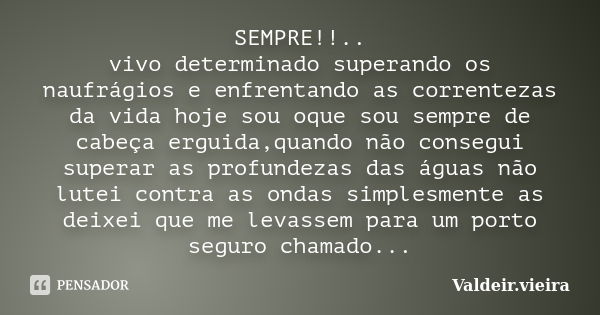 SEMPRE!!.. vivo determinado superando os naufrágios e enfrentando as correntezas da vida hoje sou oque sou sempre de cabeça erguida,quando não consegui superar ... Frase de Valdeir.Vieira.